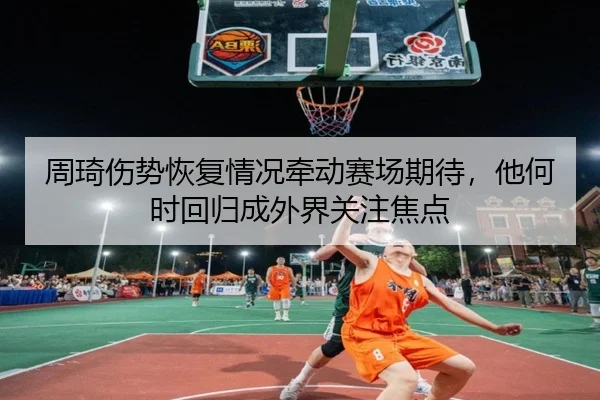 周琦伤势恢复情况牵动赛场期待，他何时回归成外界关注焦点