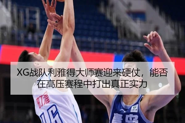 XG战队利雅得大师赛迎来硬仗，能否在高压赛程中打出真正实力